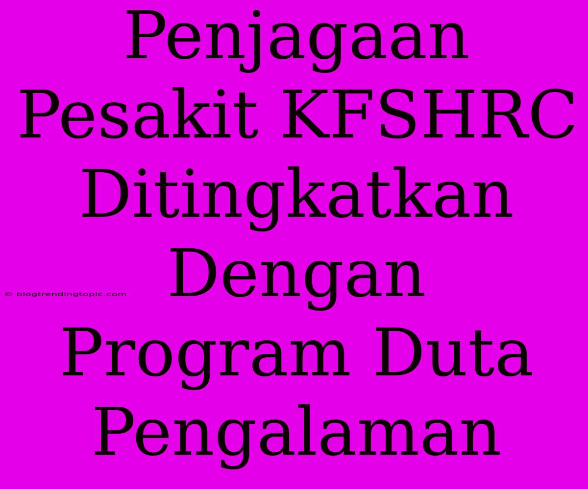 Penjagaan Pesakit KFSHRC Ditingkatkan Dengan Program Duta Pengalaman