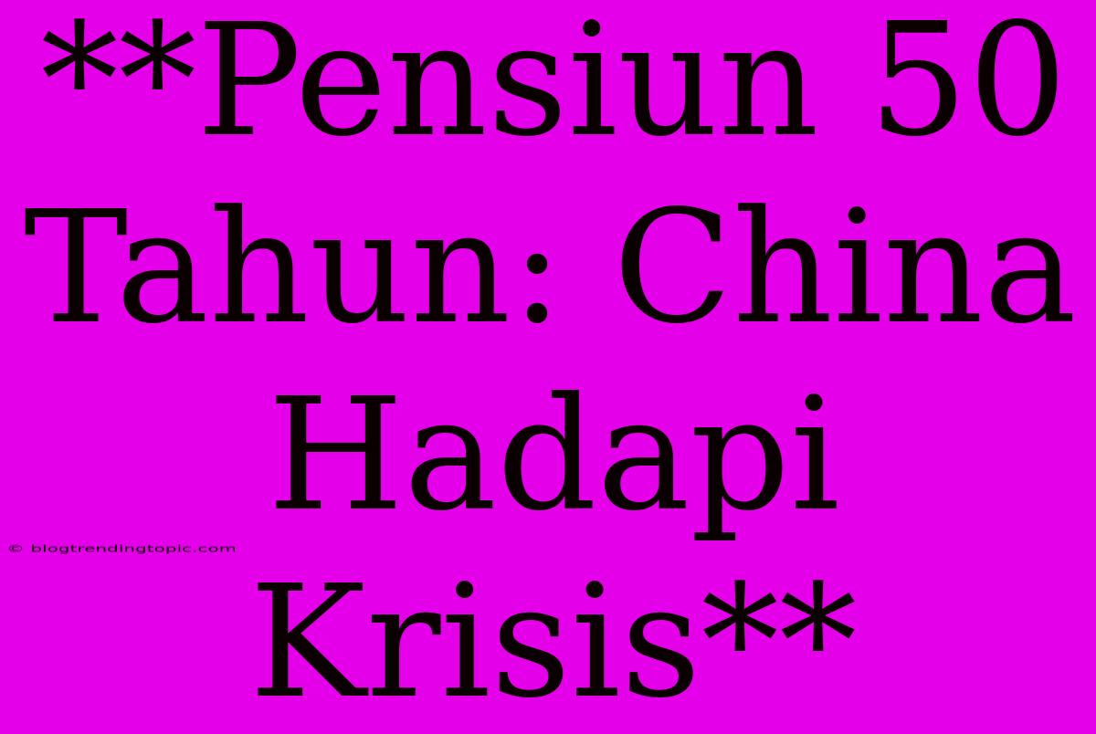 **Pensiun 50 Tahun: China Hadapi Krisis**