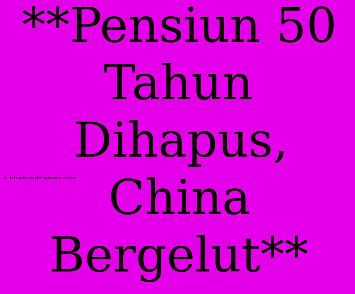 **Pensiun 50 Tahun Dihapus, China Bergelut**