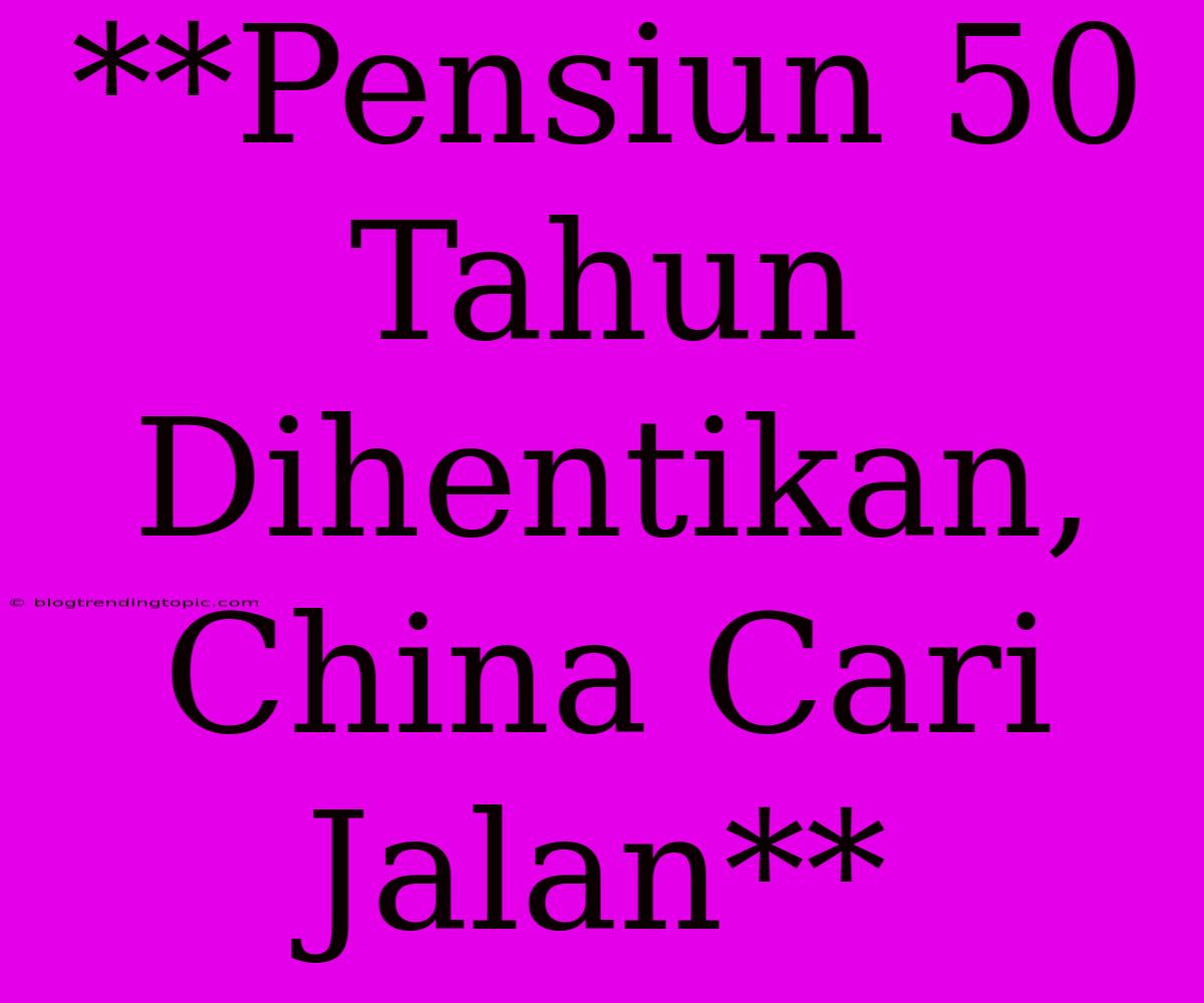 **Pensiun 50 Tahun Dihentikan, China Cari Jalan** 