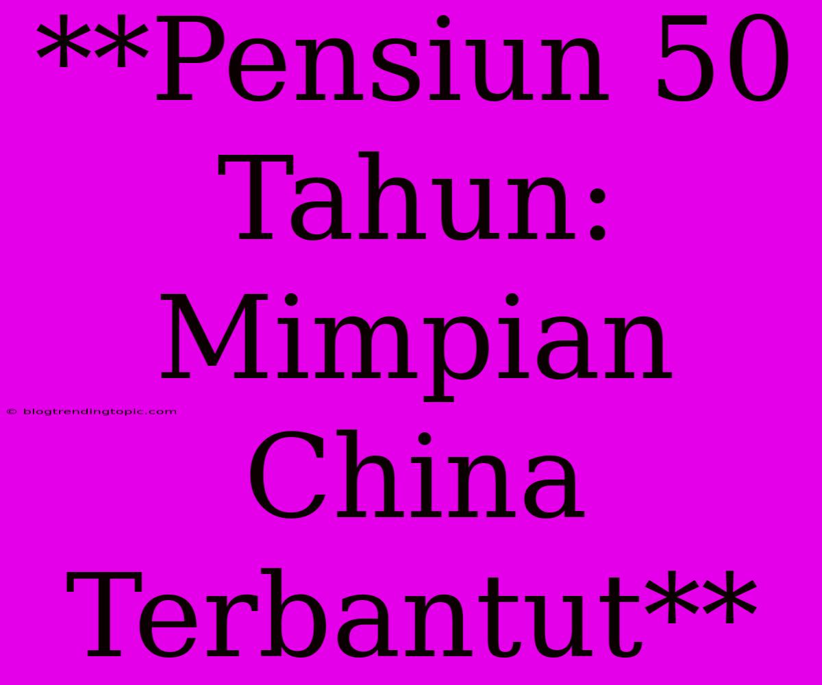 **Pensiun 50 Tahun: Mimpian China Terbantut**