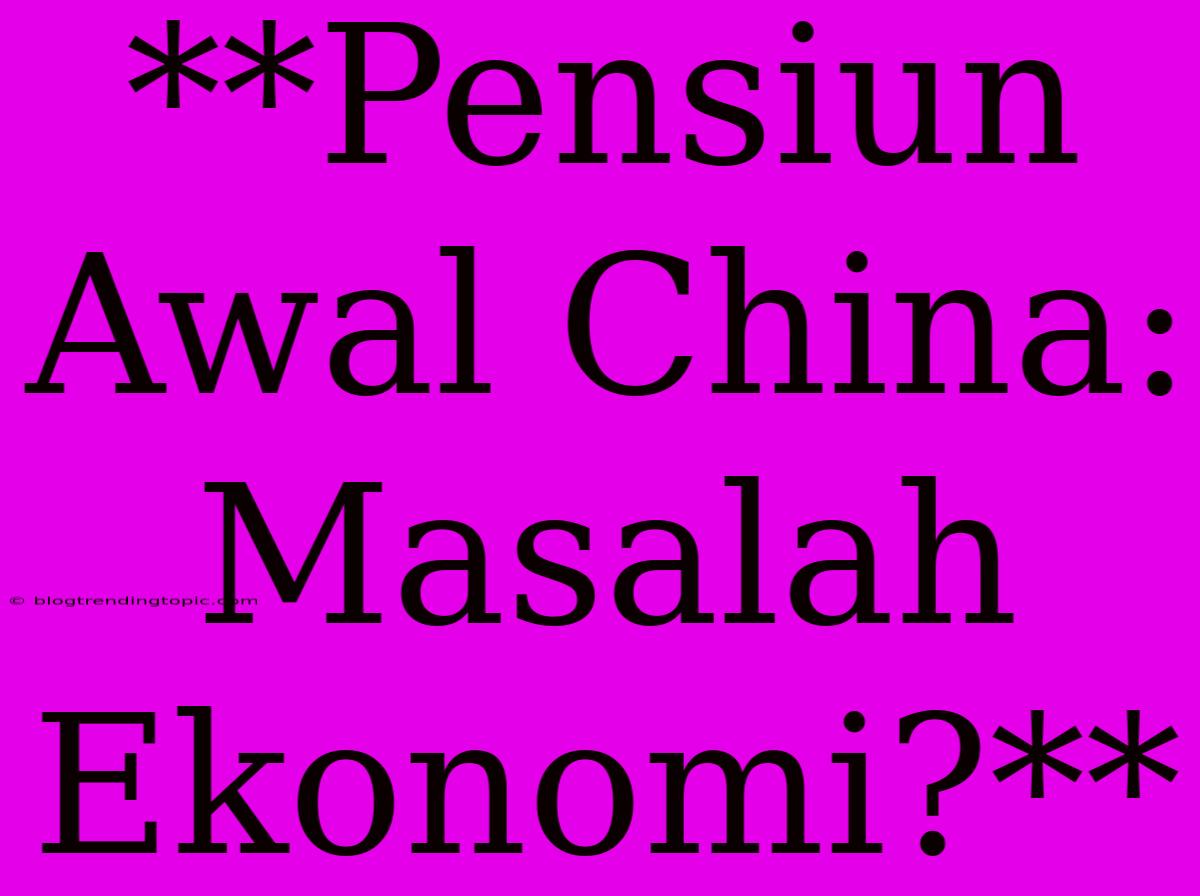 **Pensiun Awal China: Masalah Ekonomi?**