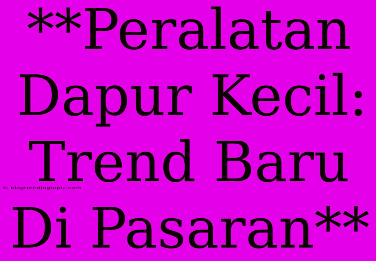 **Peralatan Dapur Kecil: Trend Baru Di Pasaran**