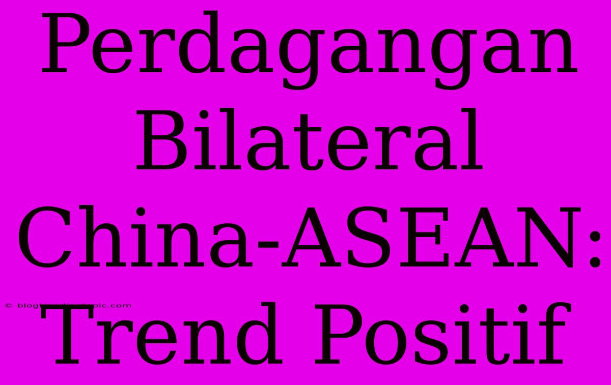 Perdagangan Bilateral China-ASEAN: Trend Positif