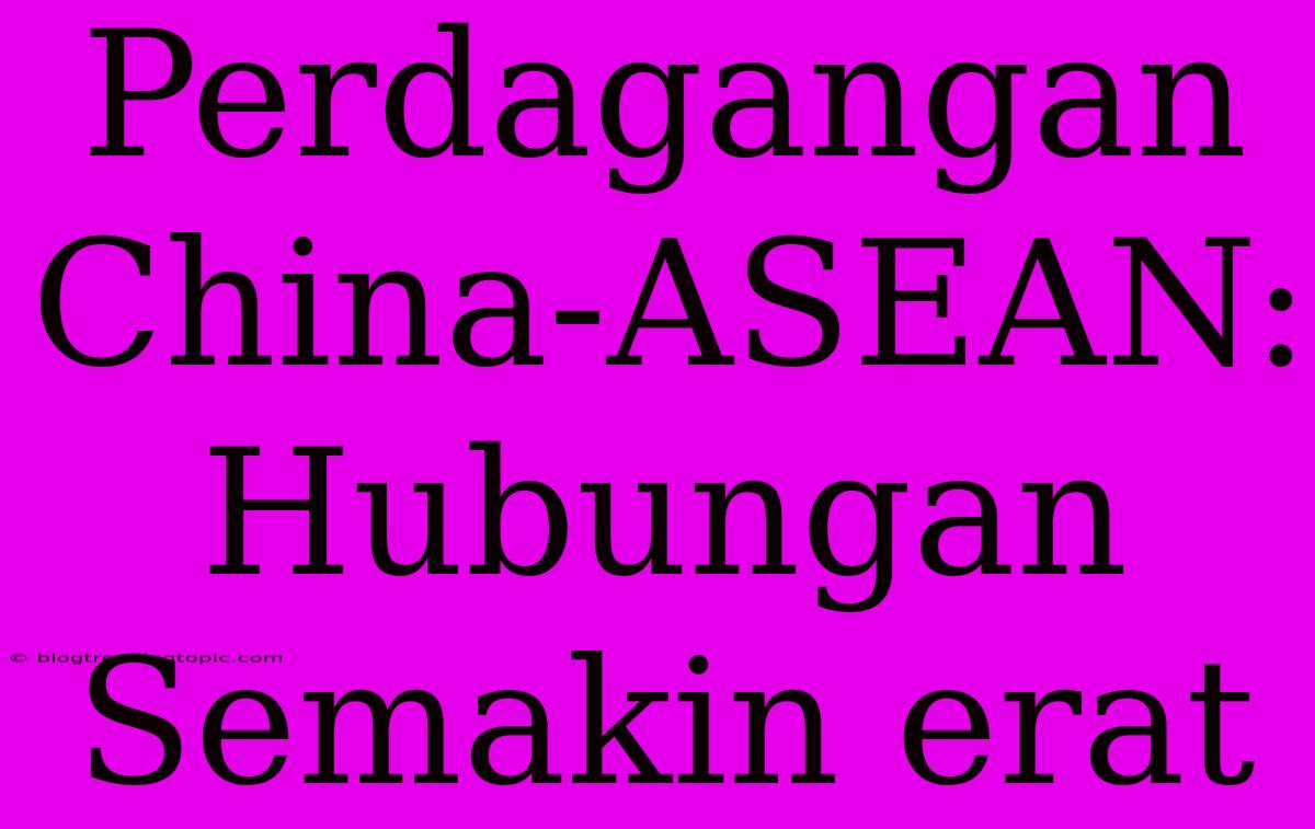 Perdagangan China-ASEAN: Hubungan Semakin Erat