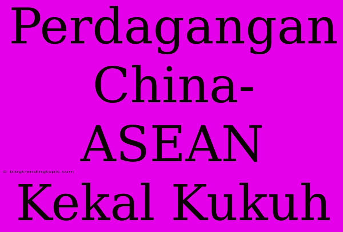 Perdagangan China-ASEAN Kekal Kukuh