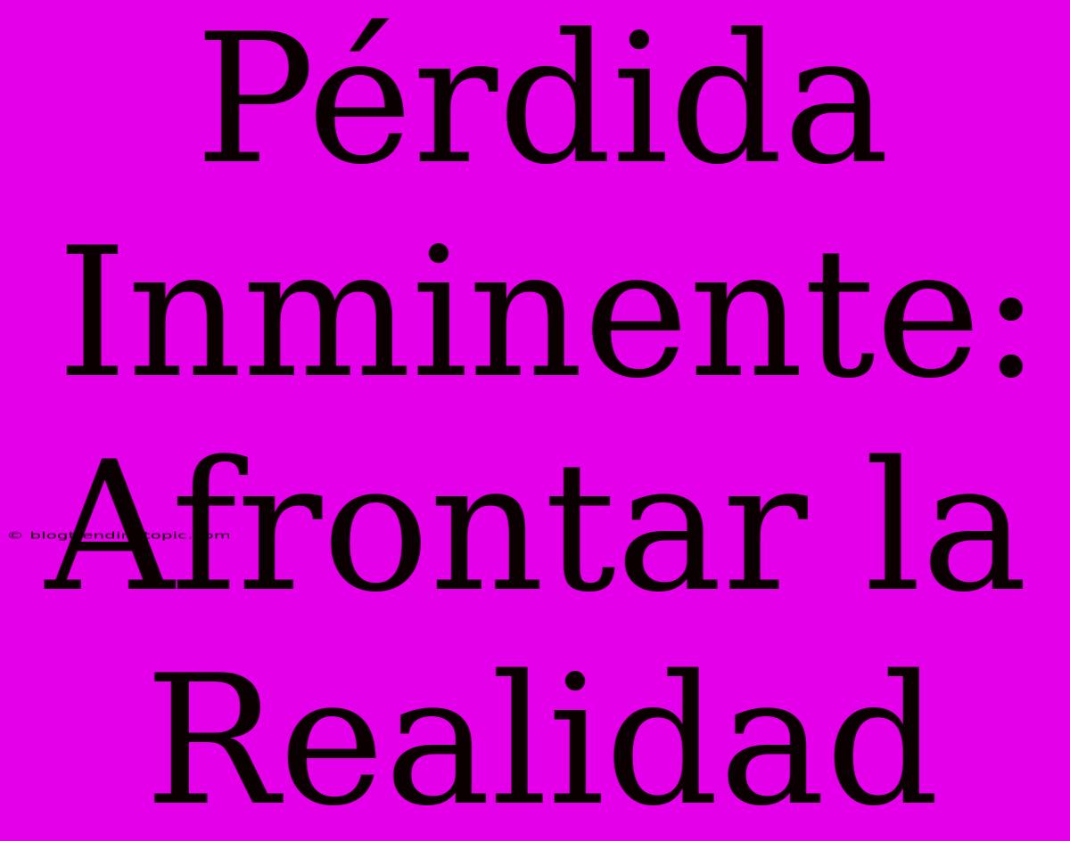 Pérdida Inminente: Afrontar La Realidad