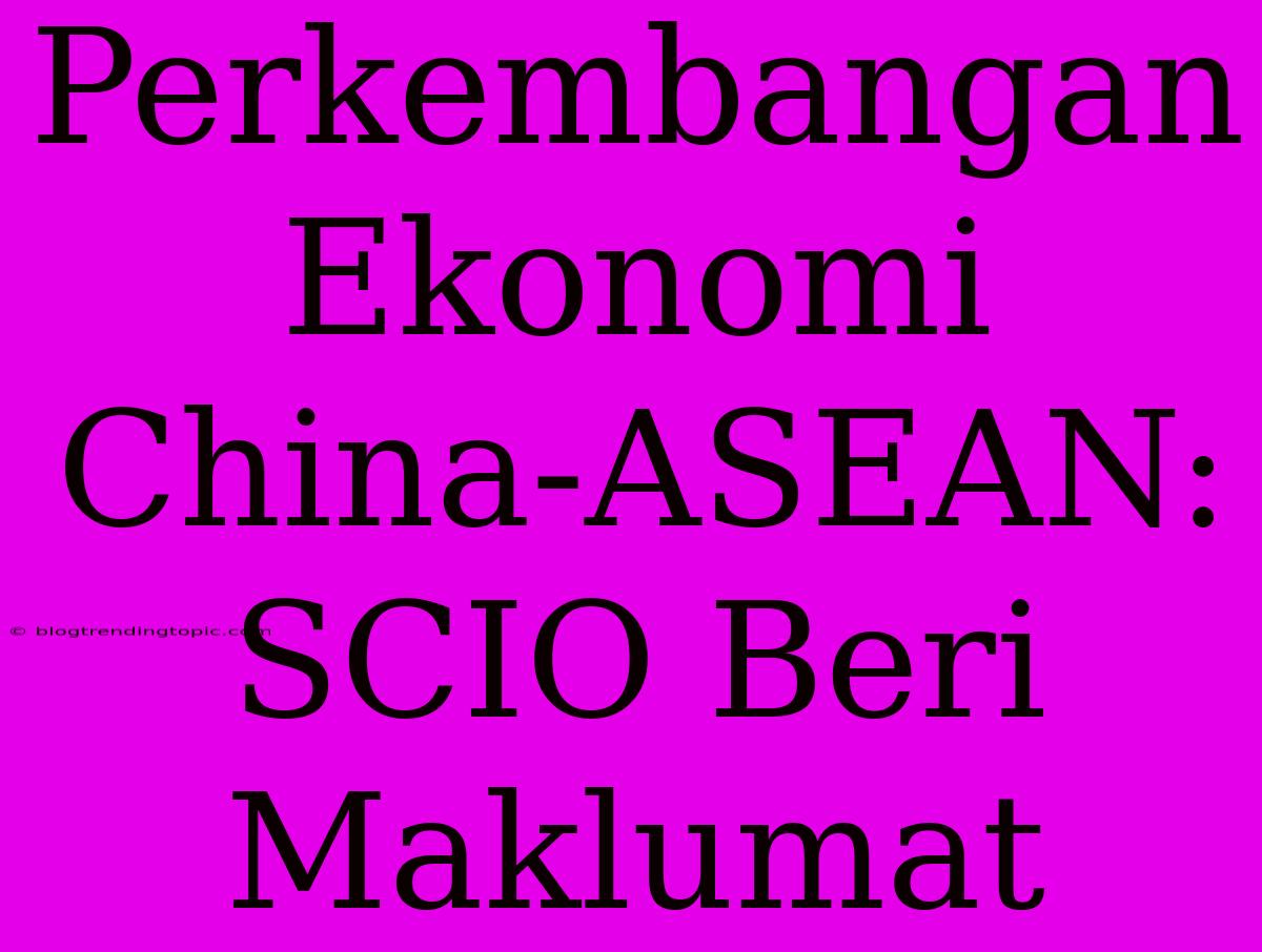 Perkembangan Ekonomi China-ASEAN: SCIO Beri Maklumat