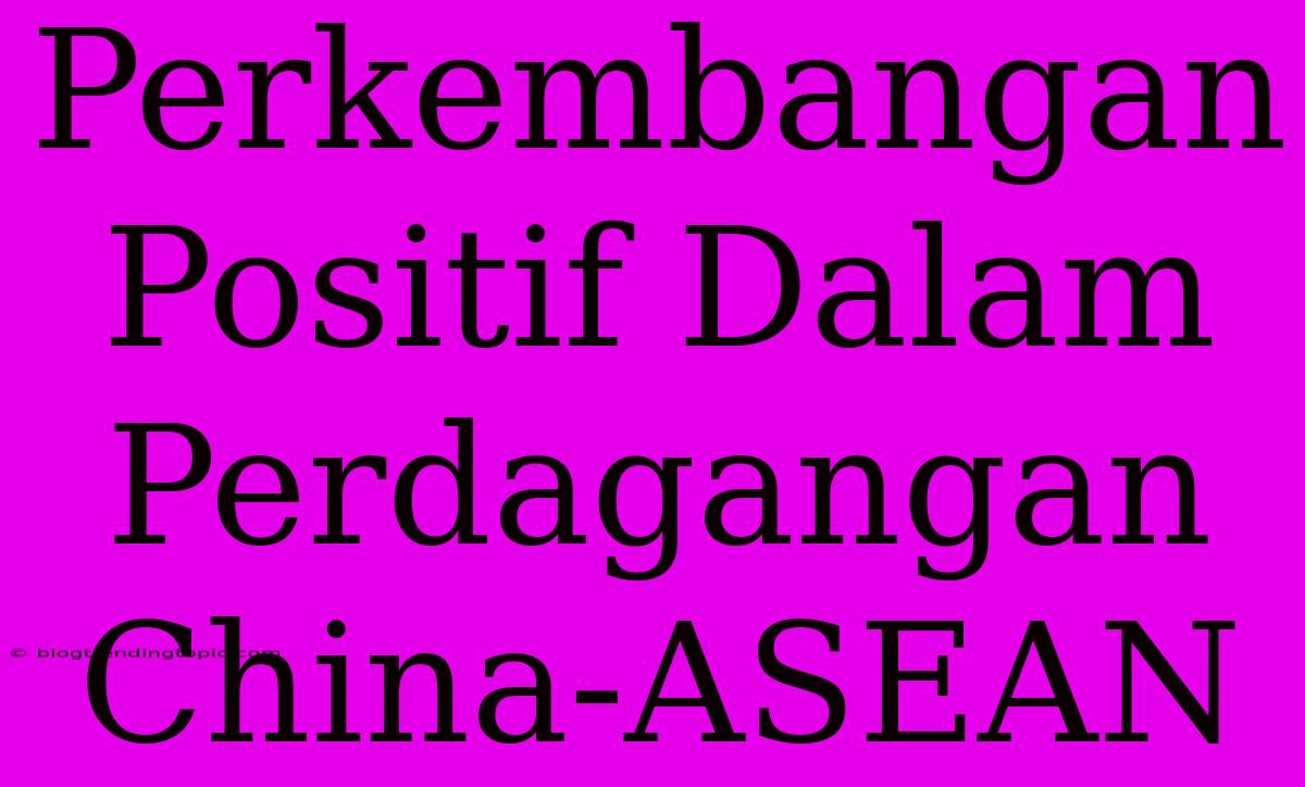 Perkembangan Positif Dalam Perdagangan China-ASEAN 