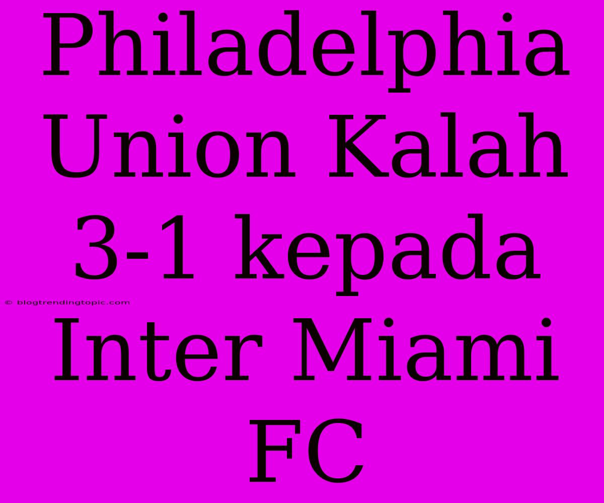 Philadelphia Union Kalah 3-1 Kepada Inter Miami FC