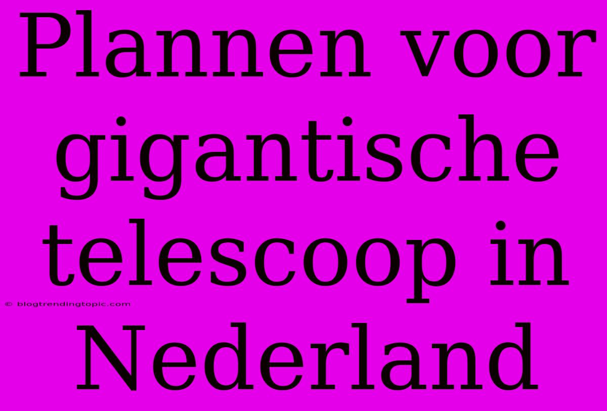 Plannen Voor Gigantische Telescoop In Nederland