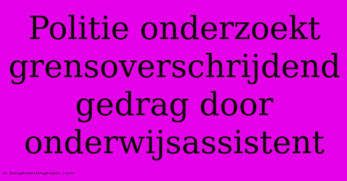 Politie Onderzoekt Grensoverschrijdend Gedrag Door Onderwijsassistent