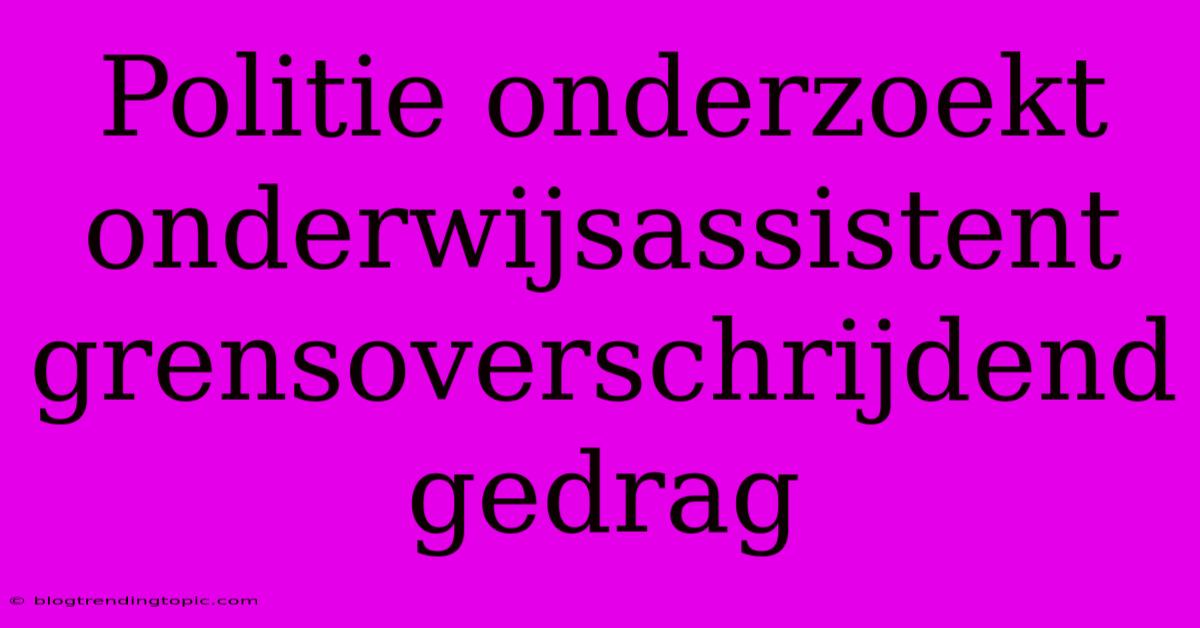 Politie Onderzoekt Onderwijsassistent Grensoverschrijdend Gedrag