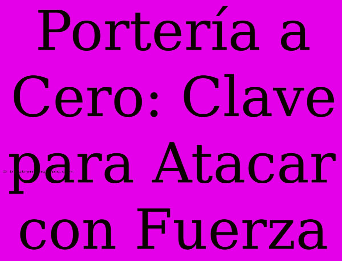 Portería A Cero: Clave Para Atacar Con Fuerza