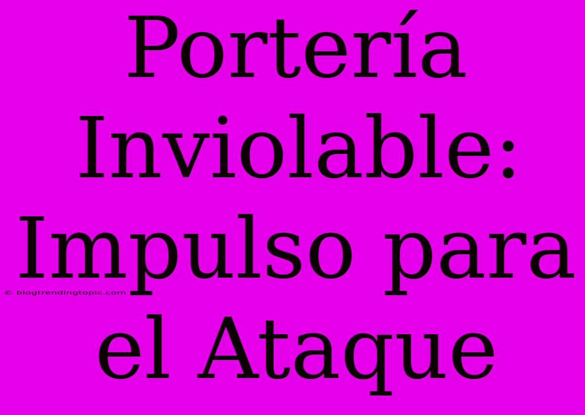 Portería Inviolable: Impulso Para El Ataque