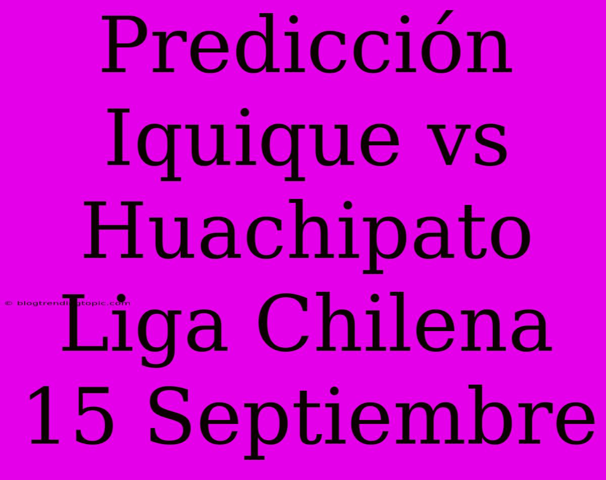 Predicción Iquique Vs Huachipato Liga Chilena 15 Septiembre