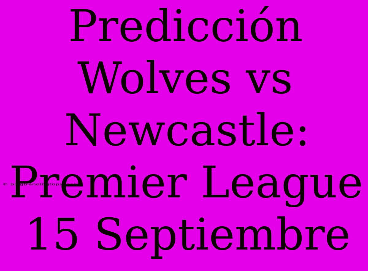 Predicción Wolves Vs Newcastle: Premier League 15 Septiembre