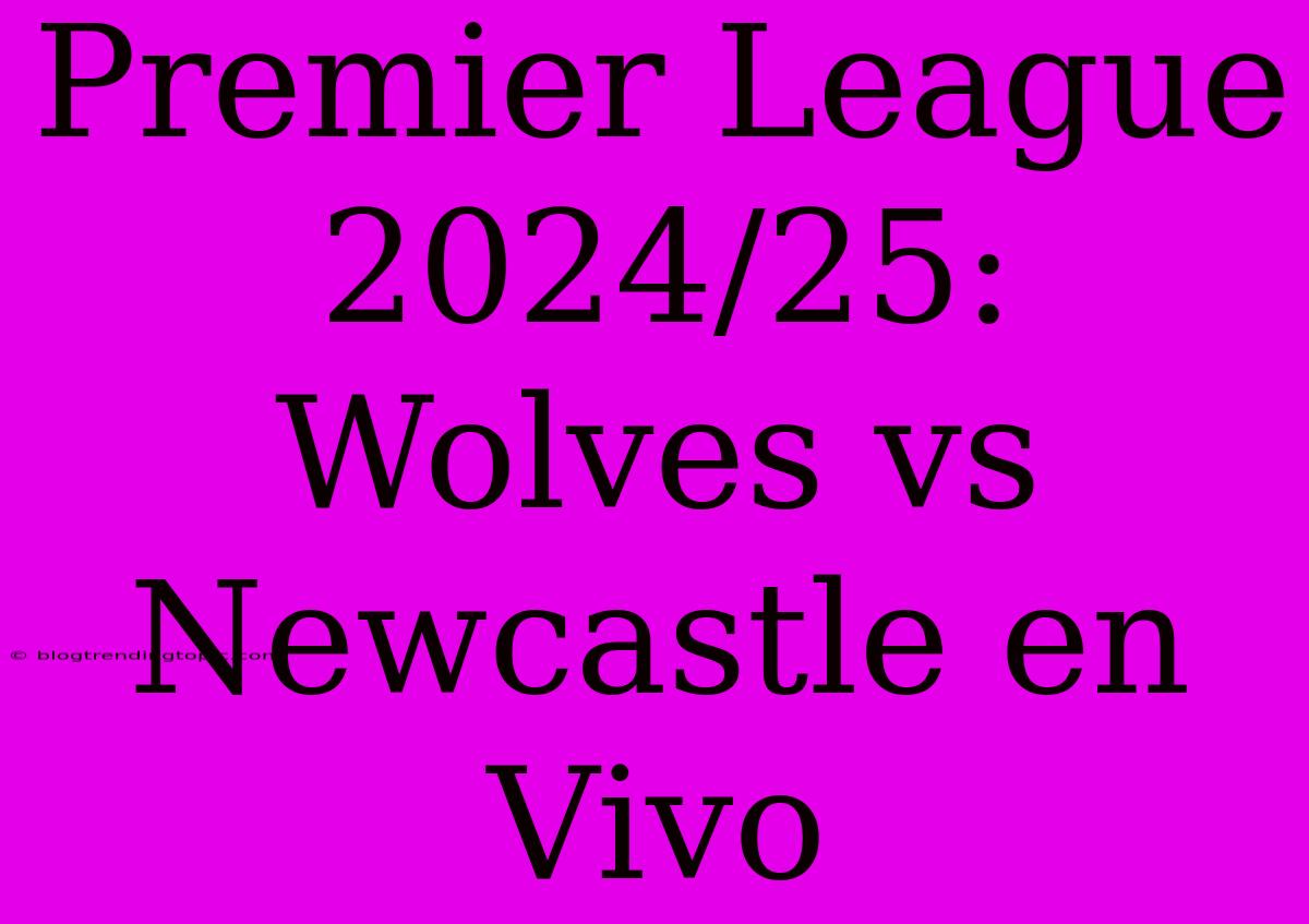 Premier League 2024/25: Wolves Vs Newcastle En Vivo