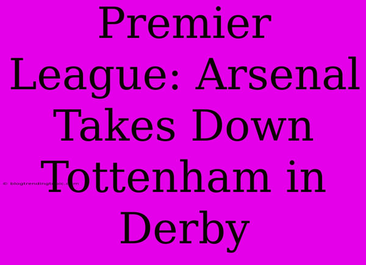 Premier League: Arsenal Takes Down Tottenham In Derby