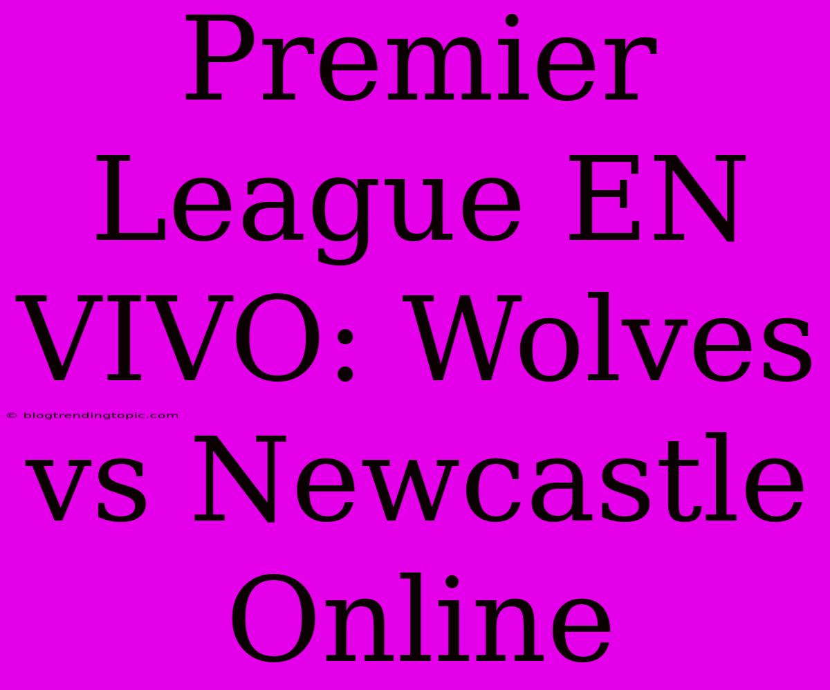 Premier League EN VIVO: Wolves Vs Newcastle Online