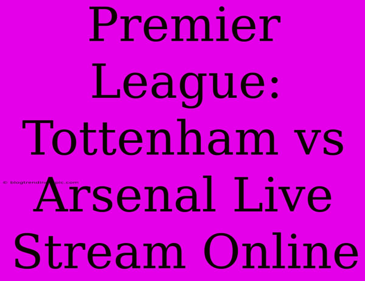 Premier League: Tottenham Vs Arsenal Live Stream Online