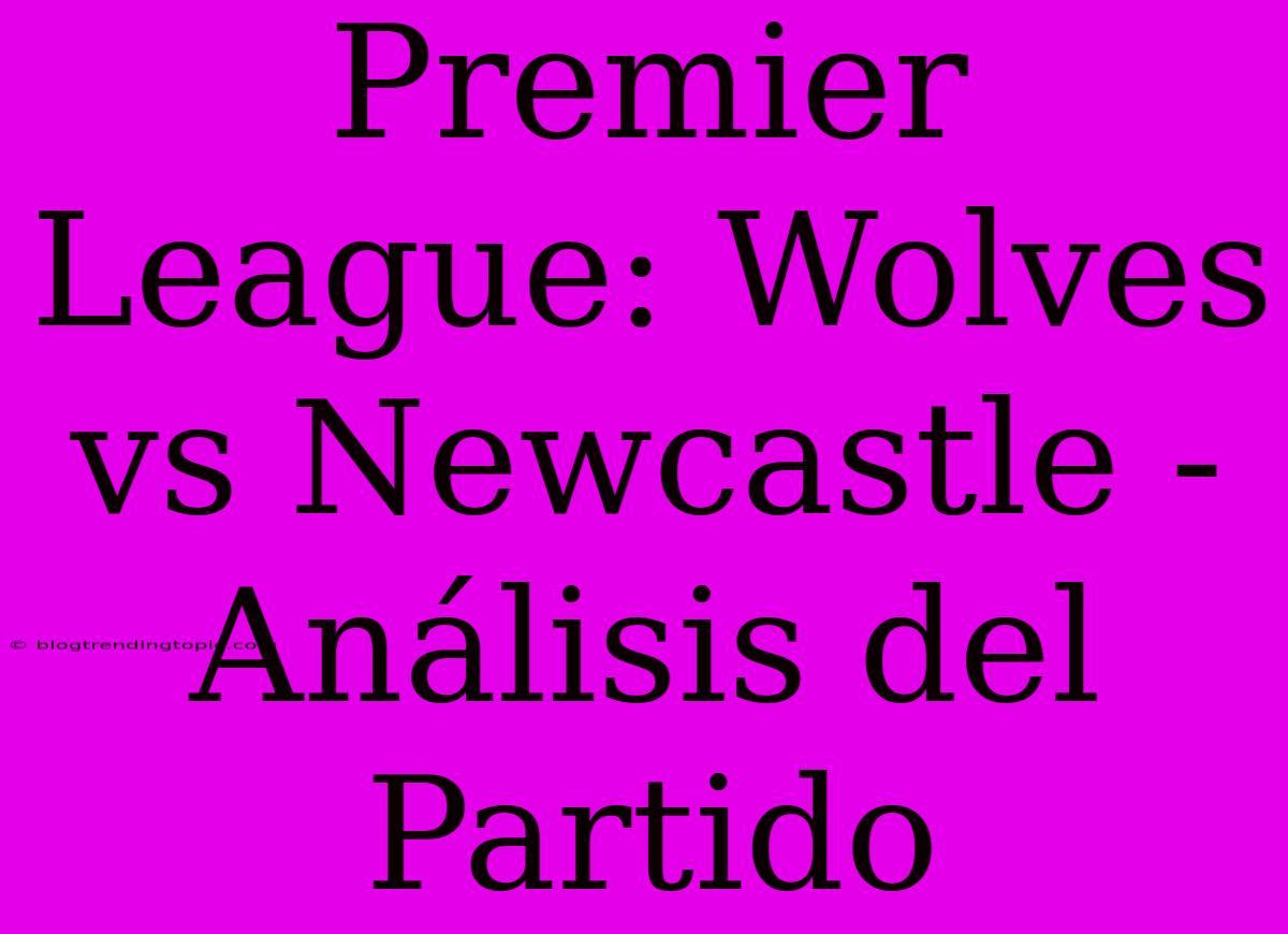 Premier League: Wolves Vs Newcastle - Análisis Del Partido