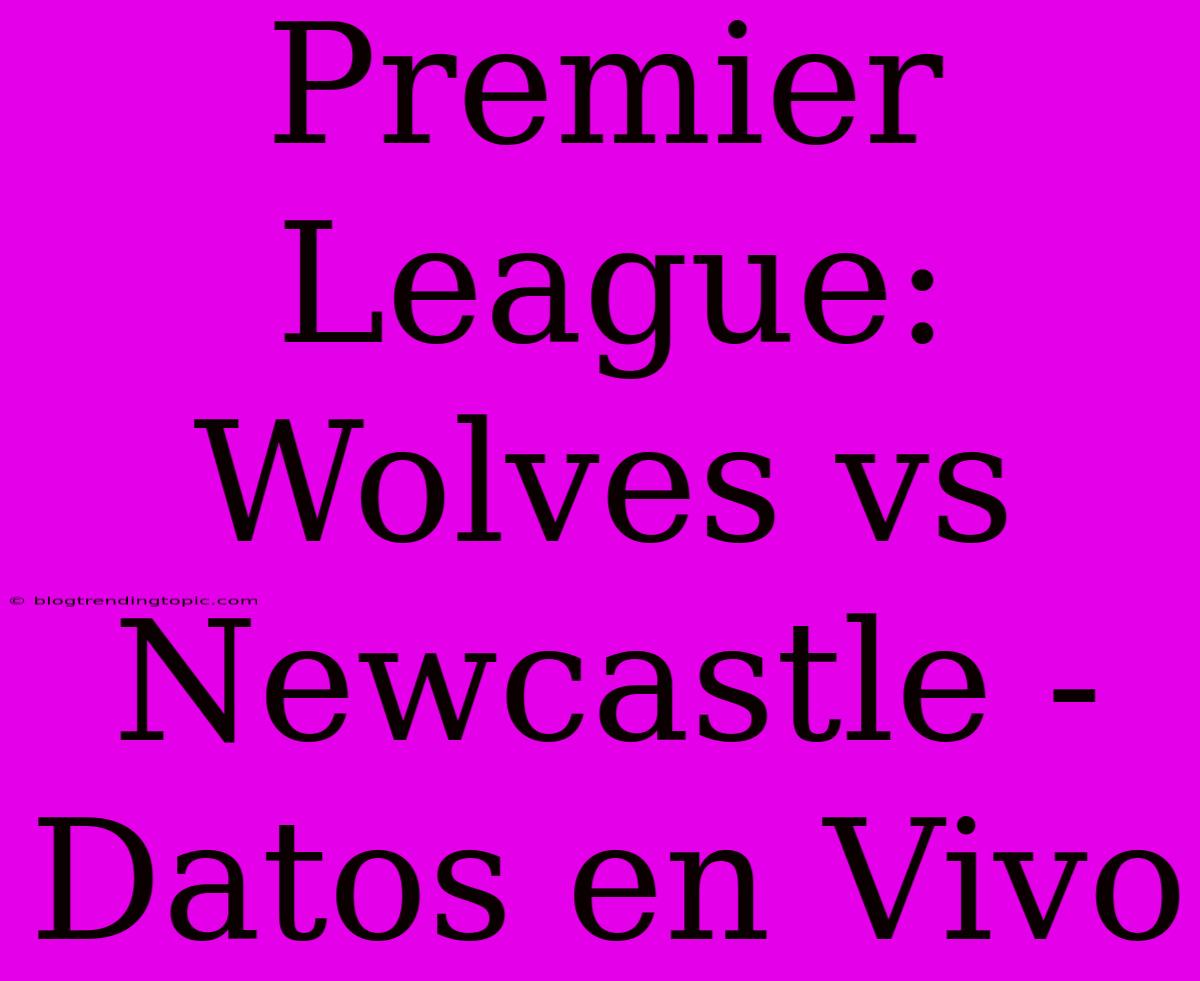 Premier League: Wolves Vs Newcastle - Datos En Vivo