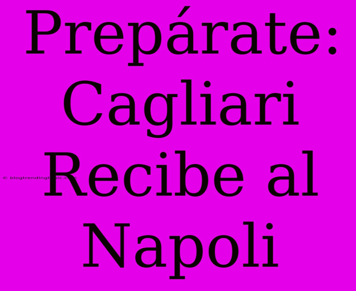 Prepárate: Cagliari Recibe Al Napoli