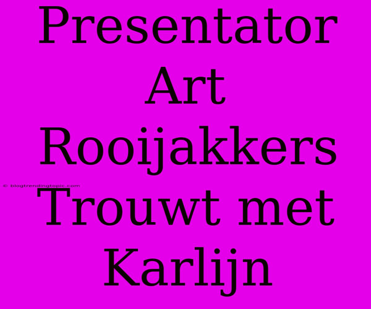 Presentator Art Rooijakkers Trouwt Met Karlijn