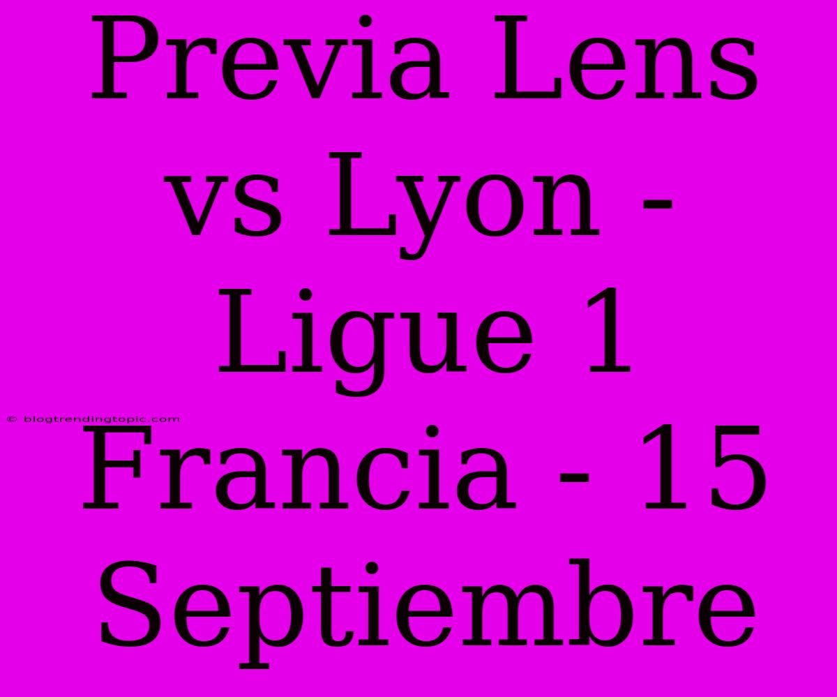 Previa Lens Vs Lyon - Ligue 1 Francia - 15 Septiembre