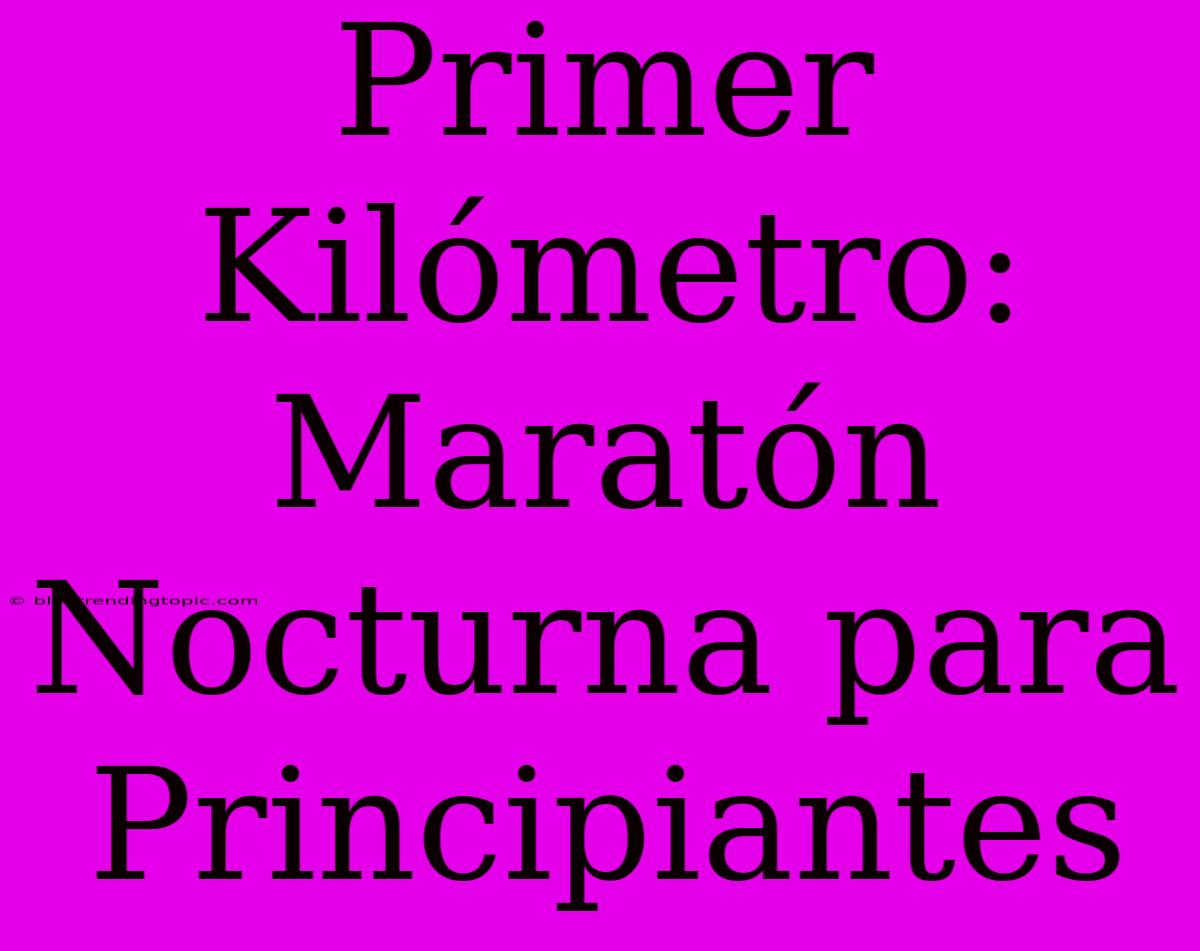 Primer Kilómetro: Maratón Nocturna Para Principiantes