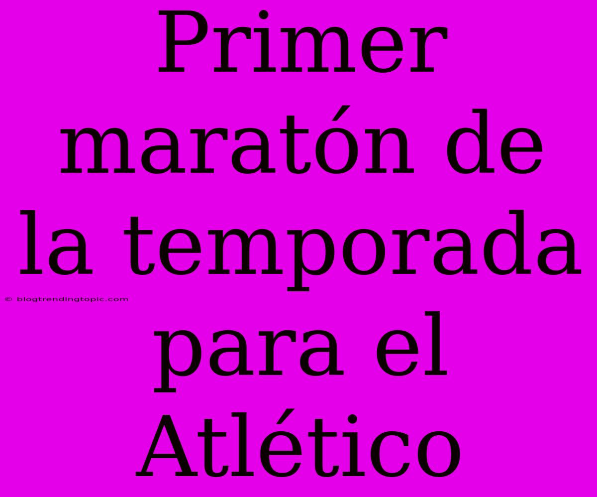 Primer Maratón De La Temporada Para El Atlético