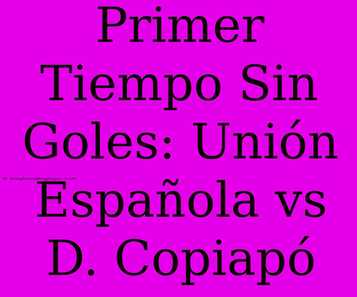 Primer Tiempo Sin Goles: Unión Española Vs D. Copiapó