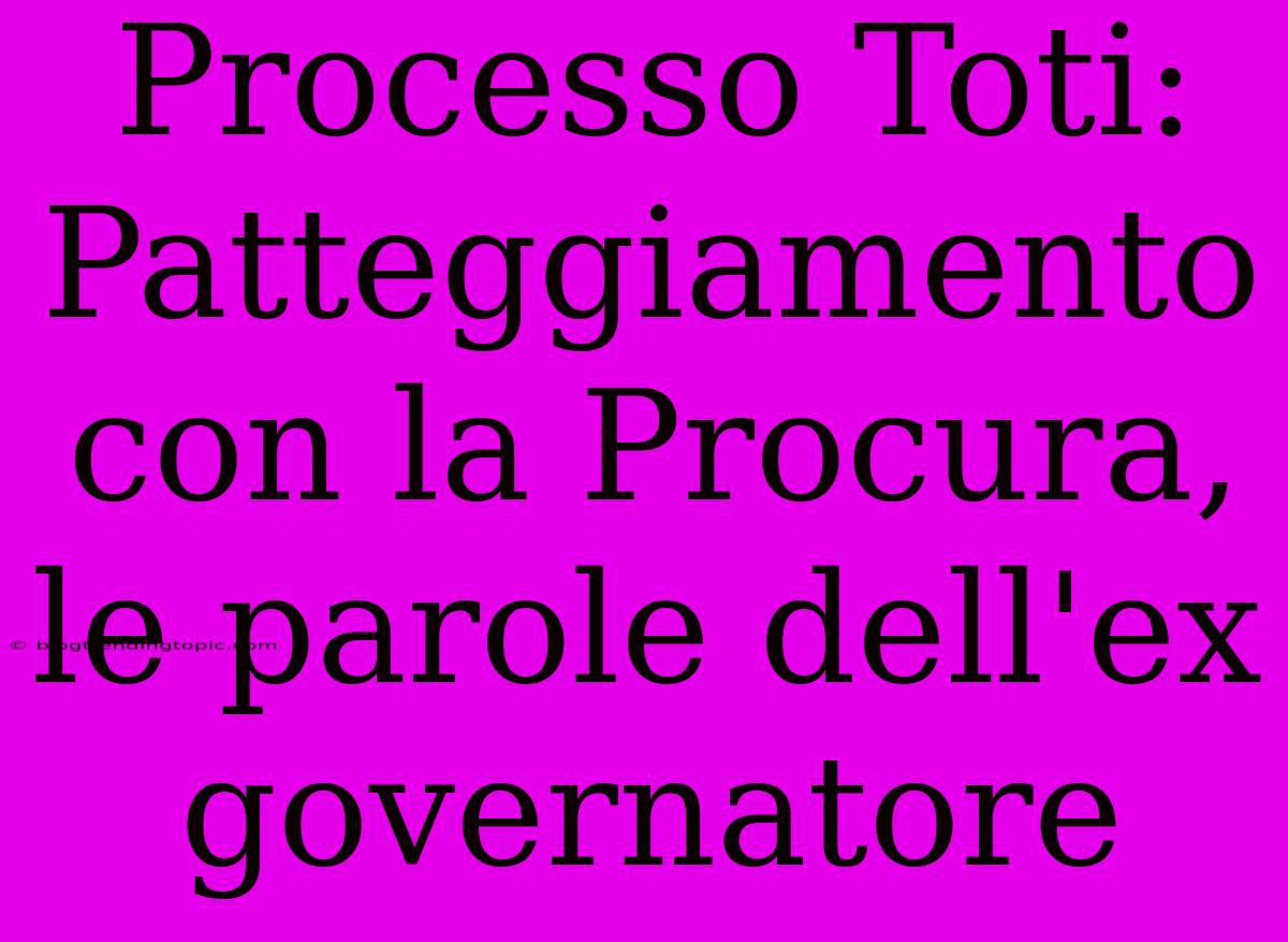 Processo Toti: Patteggiamento Con La Procura, Le Parole Dell'ex Governatore