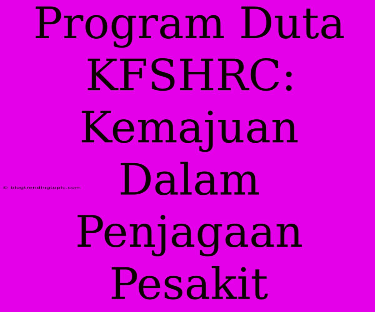 Program Duta KFSHRC:  Kemajuan Dalam Penjagaan Pesakit