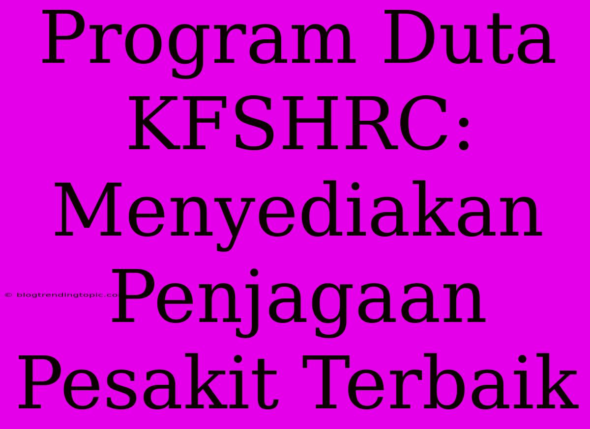 Program Duta KFSHRC:  Menyediakan Penjagaan Pesakit Terbaik