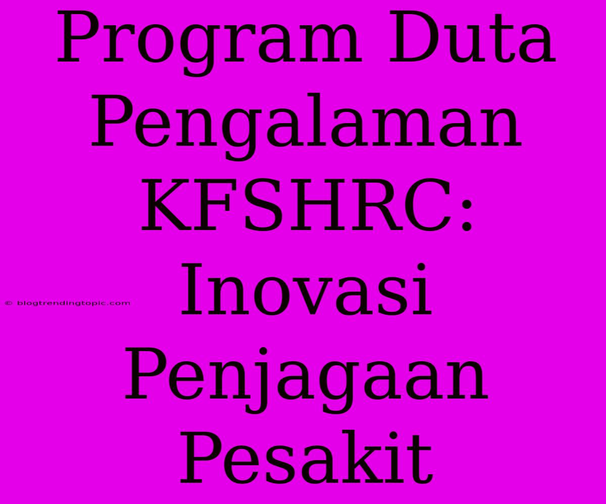 Program Duta Pengalaman KFSHRC: Inovasi Penjagaan Pesakit