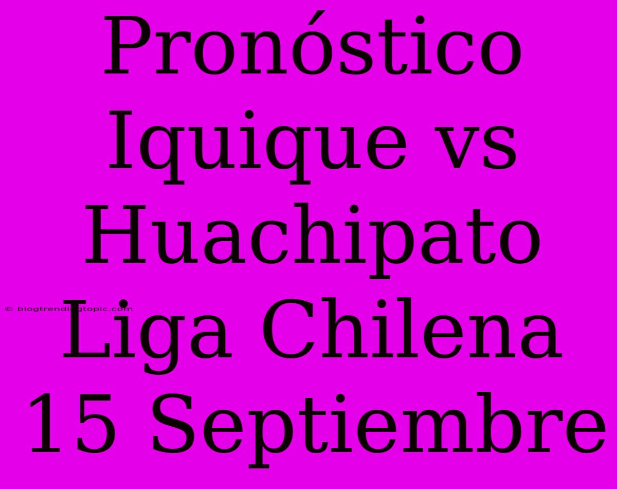 Pronóstico Iquique Vs Huachipato Liga Chilena 15 Septiembre