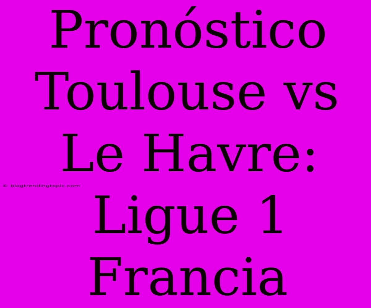 Pronóstico Toulouse Vs Le Havre: Ligue 1 Francia