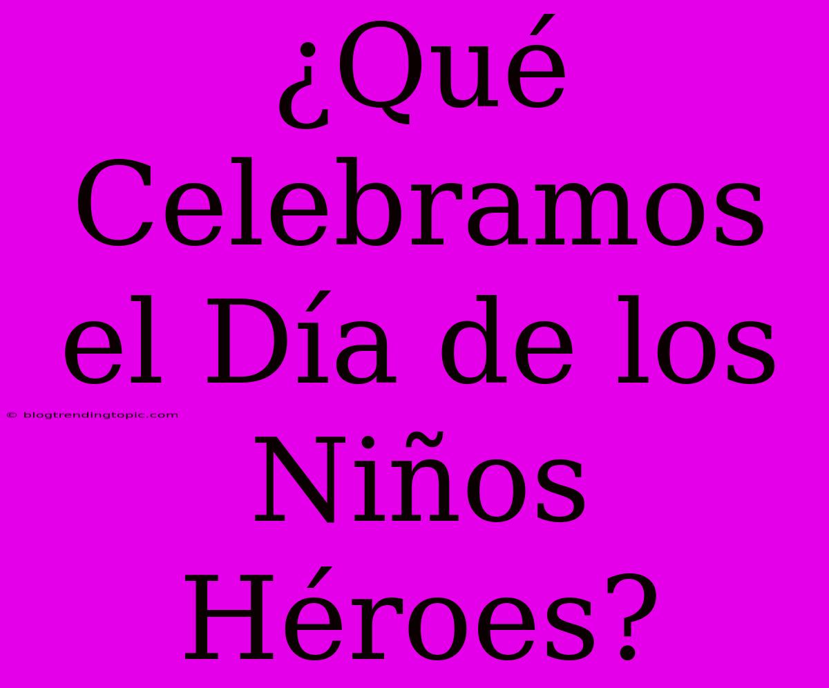 ¿Qué Celebramos El Día De Los Niños Héroes?