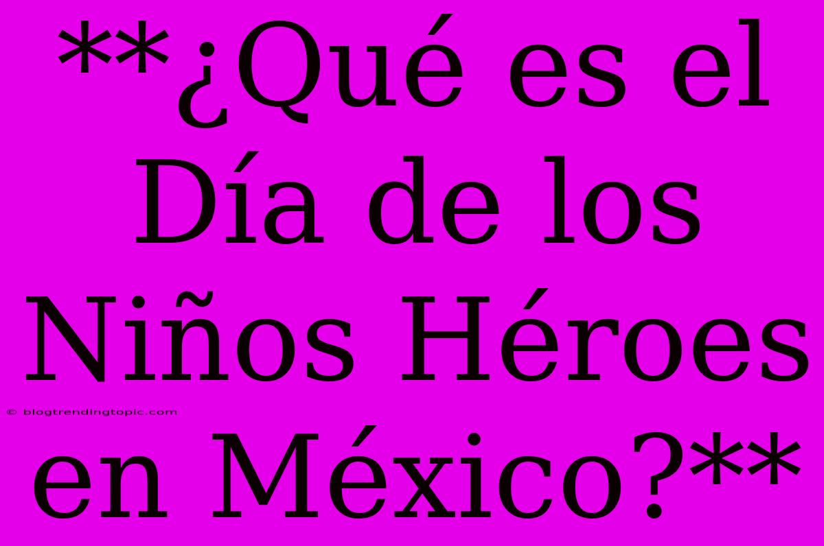 **¿Qué Es El Día De Los Niños Héroes En México?**