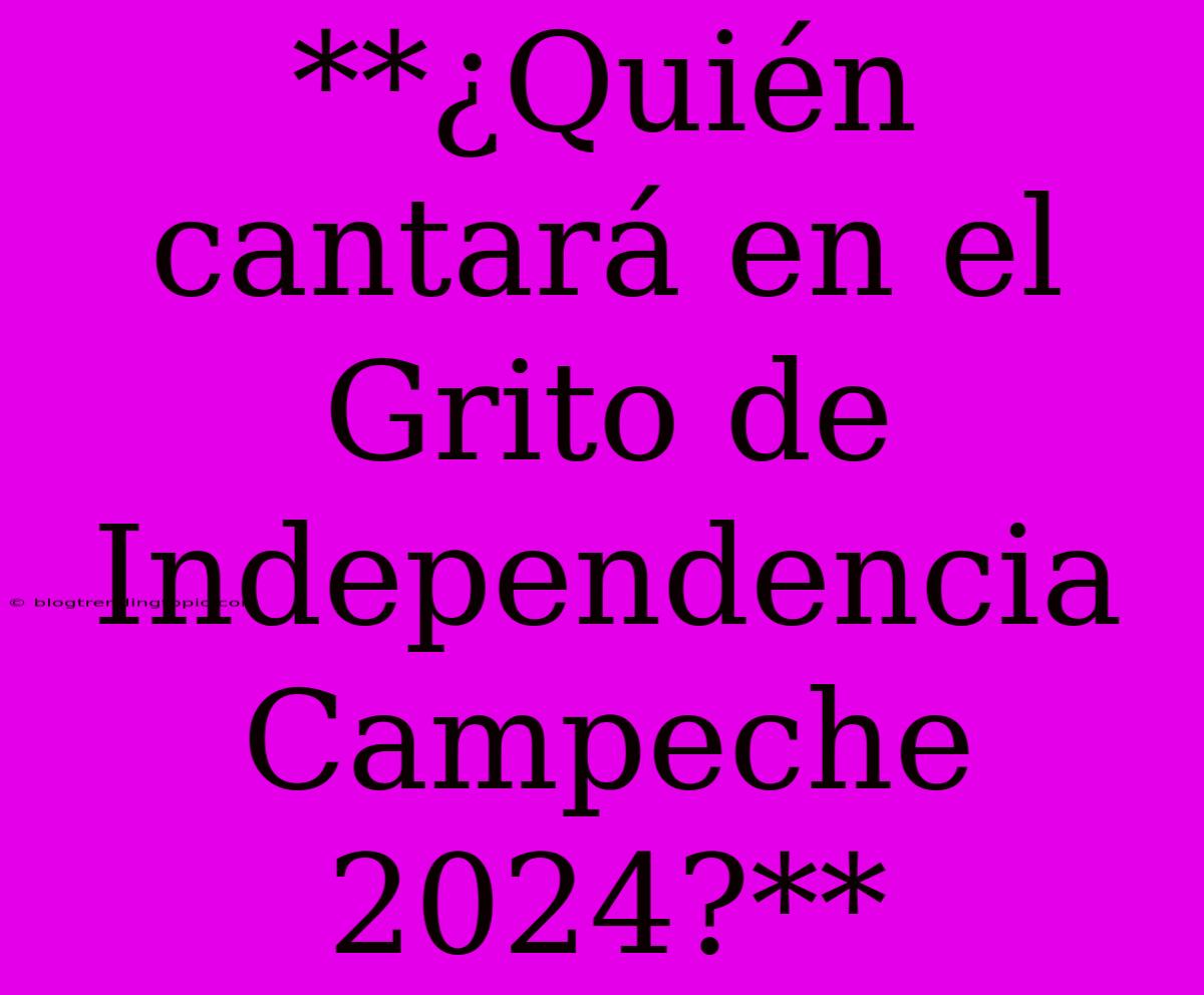 **¿Quién Cantará En El Grito De Independencia Campeche 2024?**