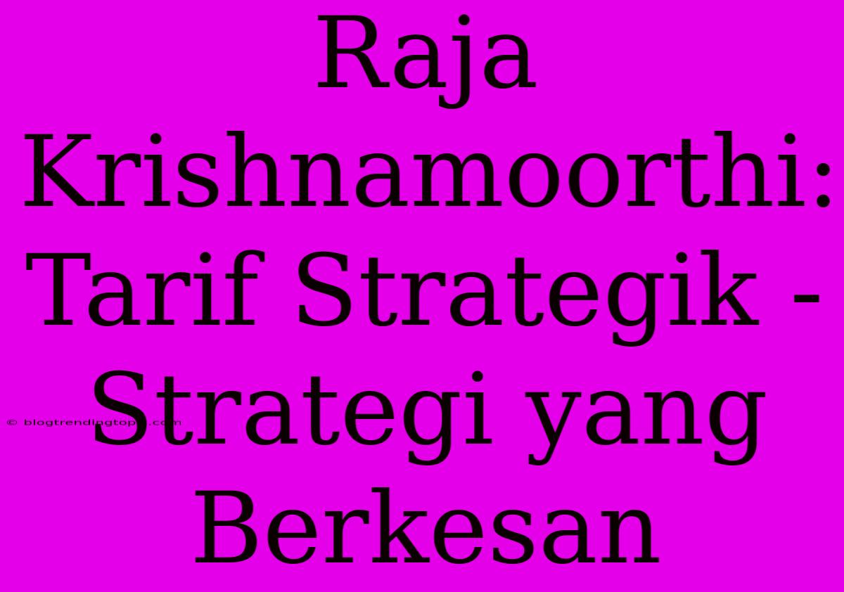 Raja Krishnamoorthi: Tarif Strategik -  Strategi Yang Berkesan