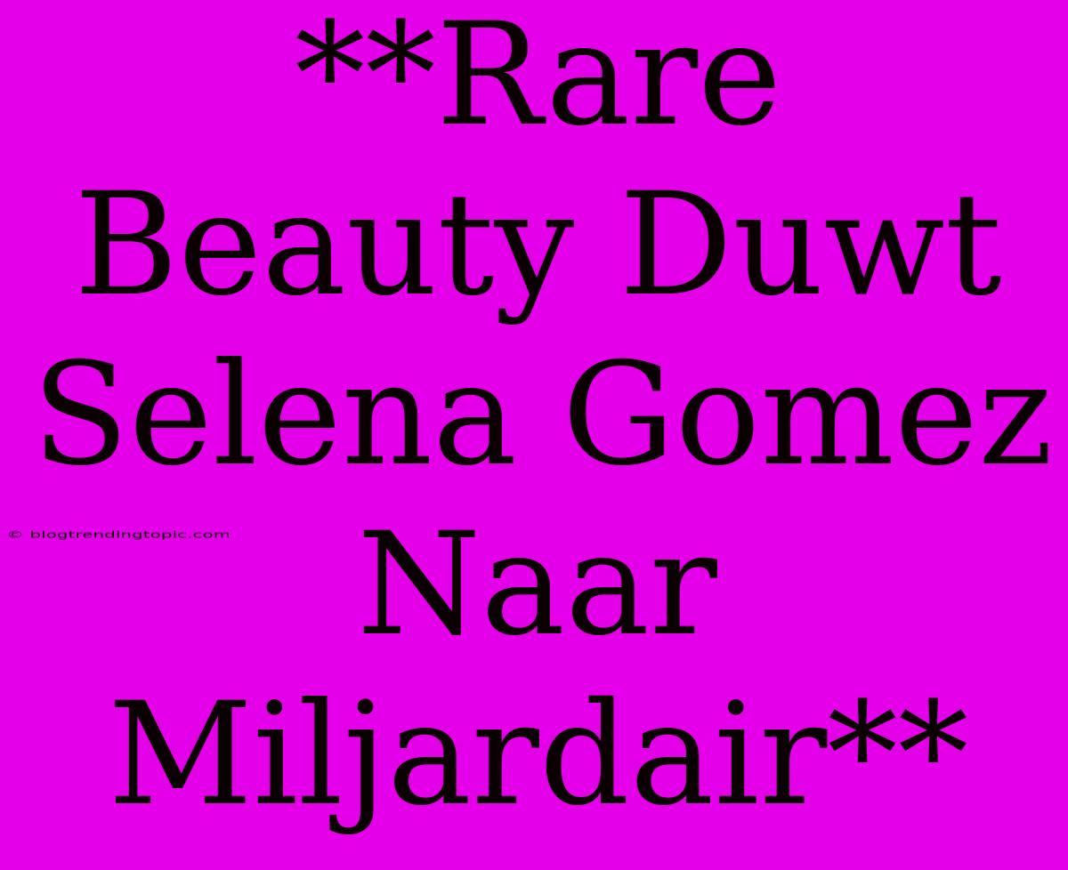 **Rare Beauty Duwt Selena Gomez Naar Miljardair** 