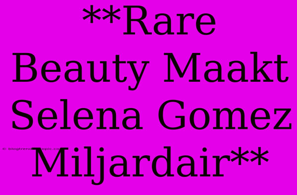 **Rare Beauty Maakt Selena Gomez Miljardair**