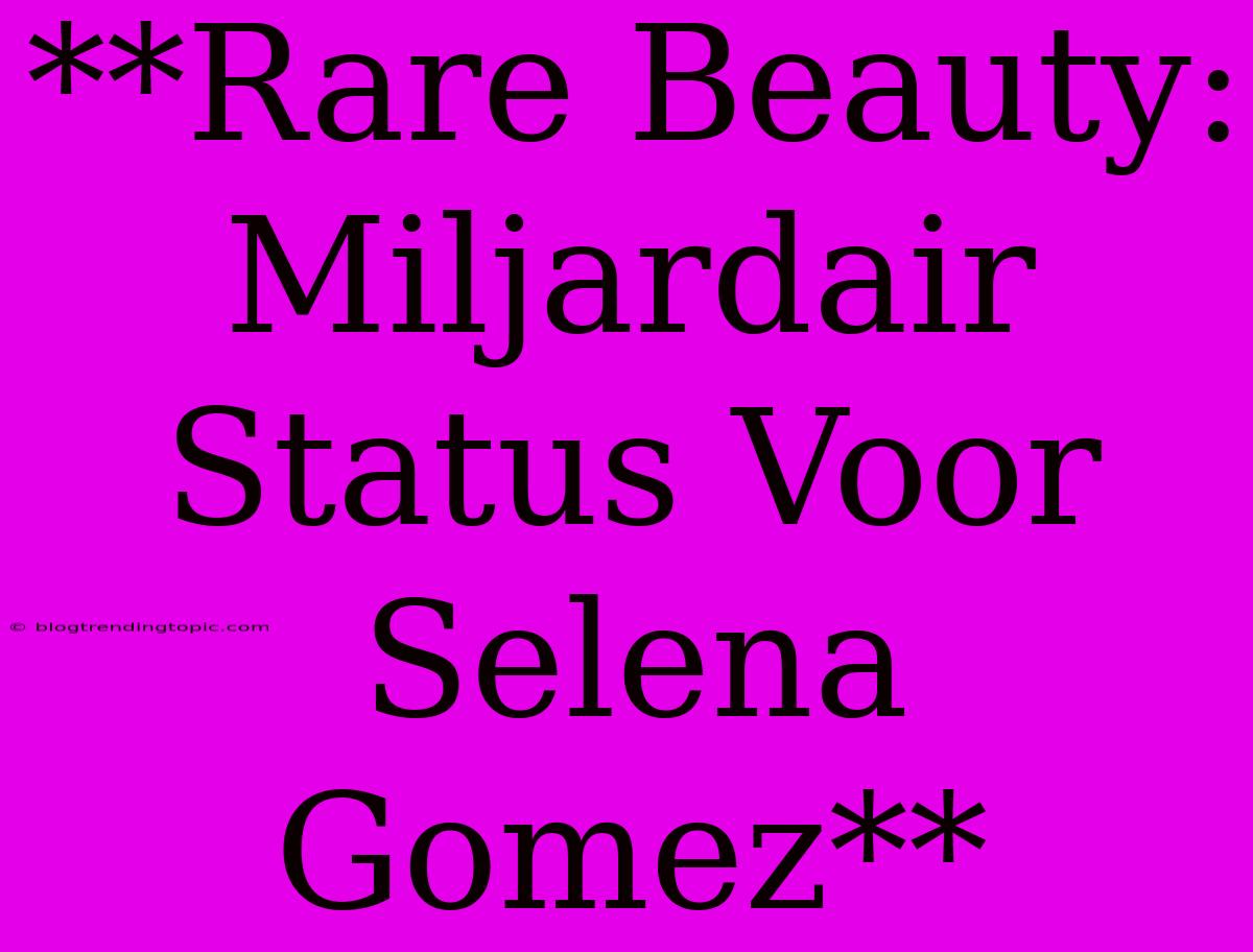 **Rare Beauty: Miljardair Status Voor Selena Gomez**