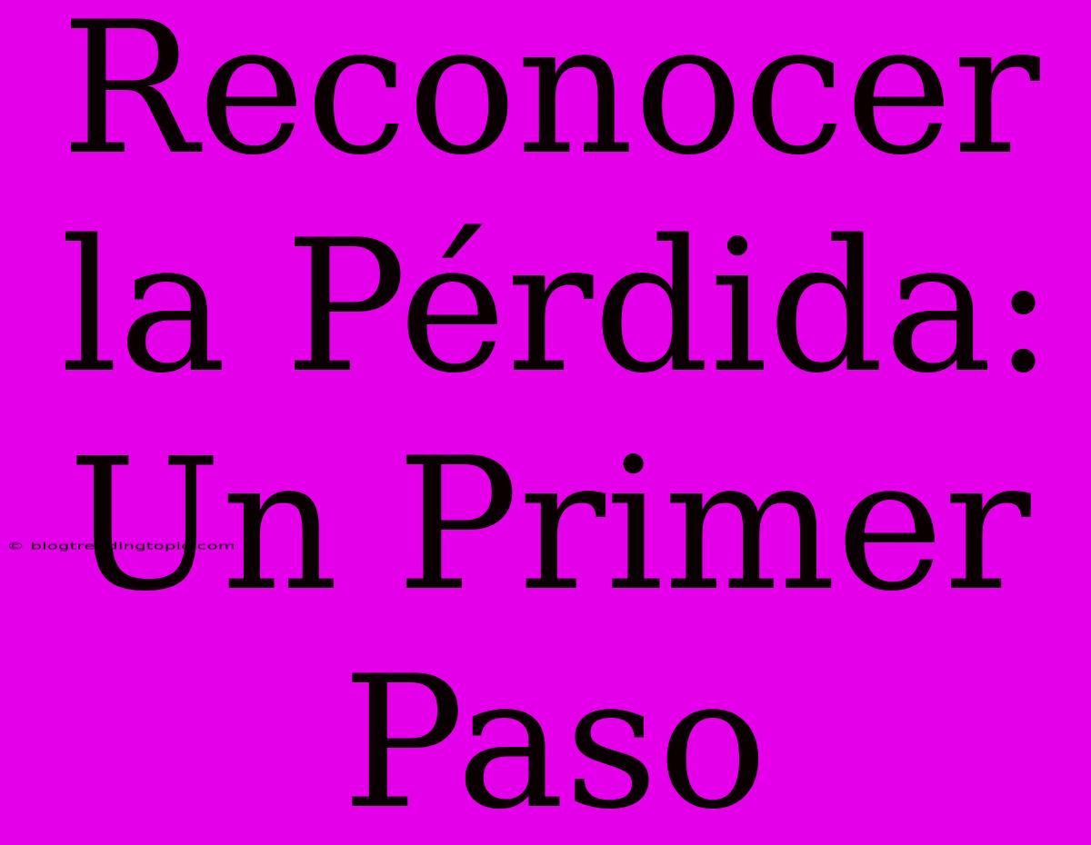 Reconocer La Pérdida: Un Primer Paso