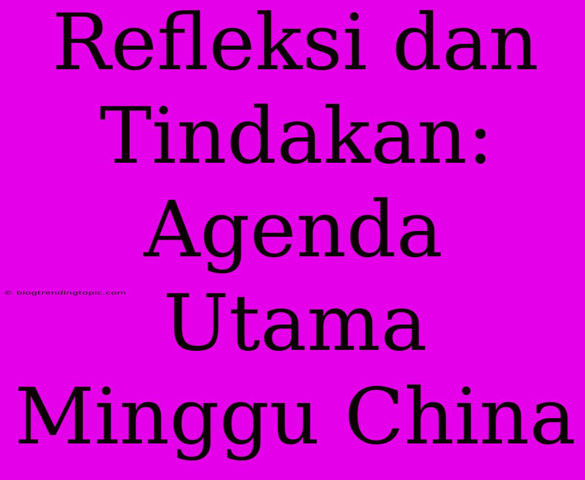 Refleksi Dan Tindakan: Agenda Utama Minggu China