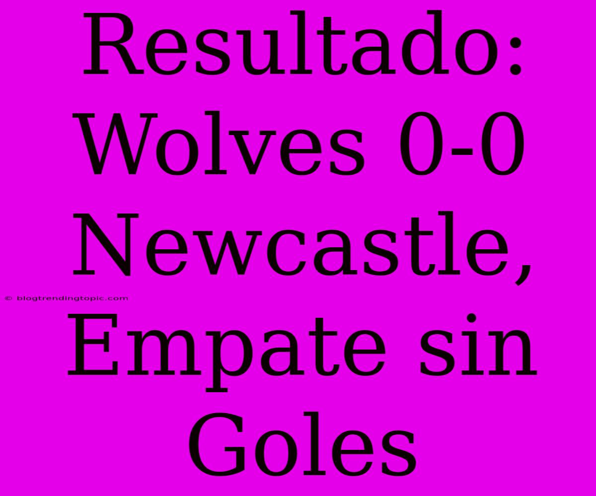 Resultado: Wolves 0-0 Newcastle, Empate Sin Goles