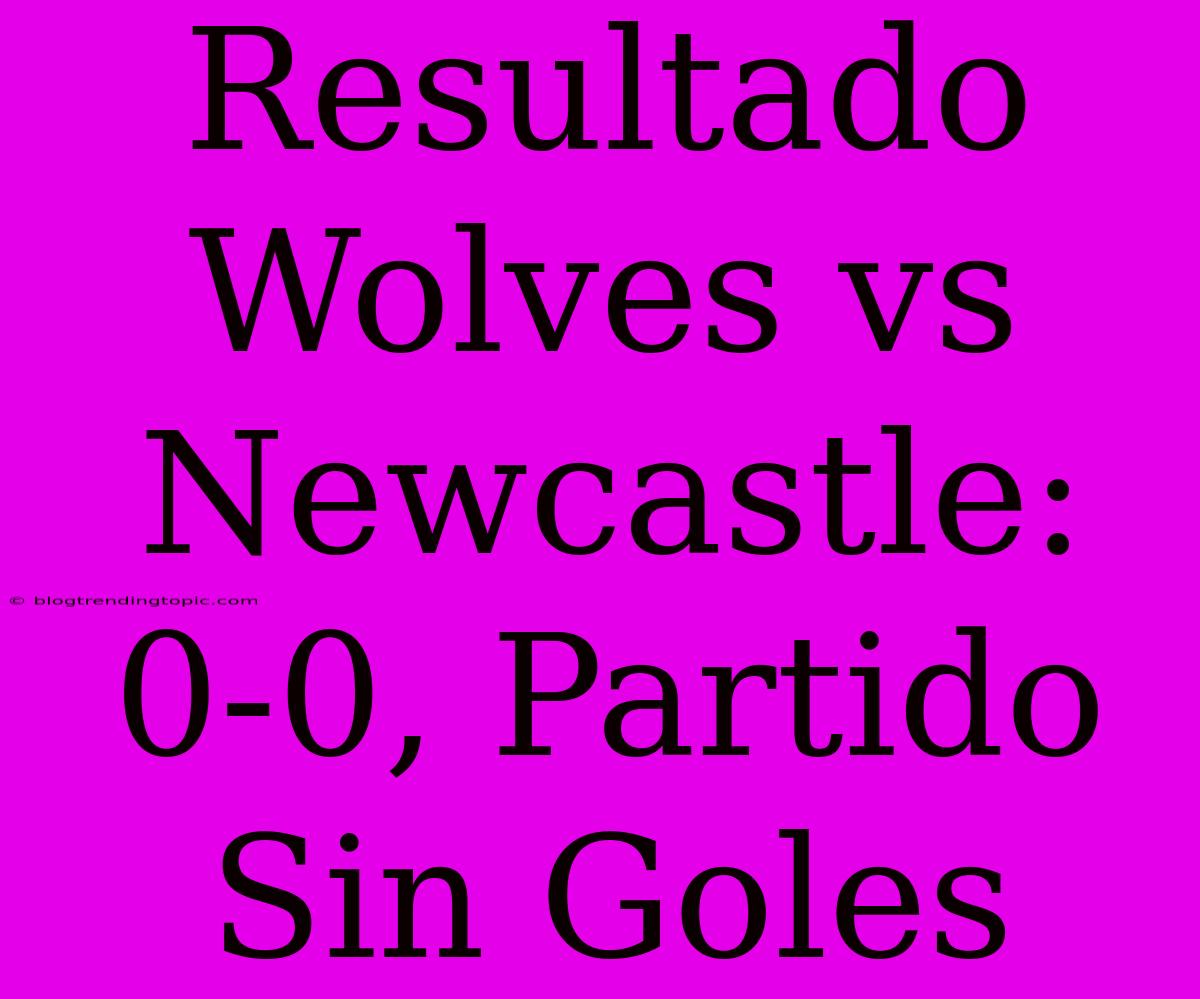 Resultado Wolves Vs Newcastle: 0-0, Partido Sin Goles